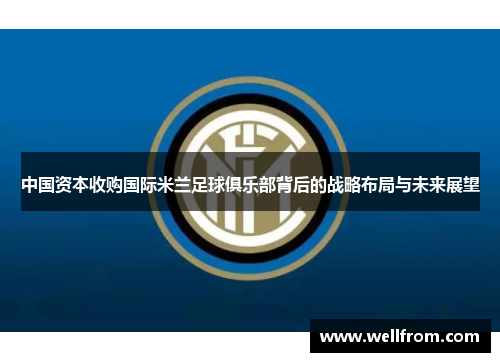 中国资本收购国际米兰足球俱乐部背后的战略布局与未来展望