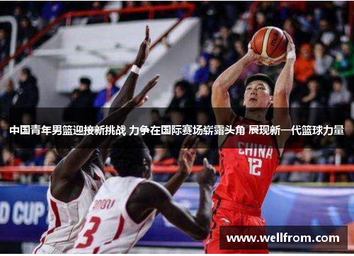 中国青年男篮迎接新挑战 力争在国际赛场崭露头角 展现新一代篮球力量