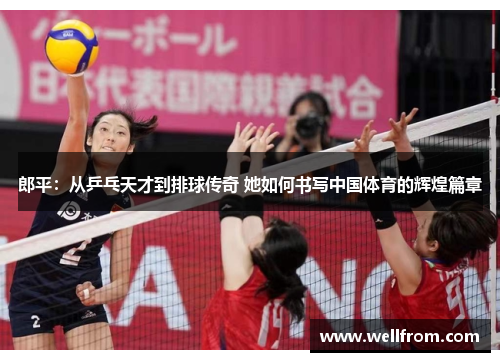 郎平：从乒乓天才到排球传奇 她如何书写中国体育的辉煌篇章
