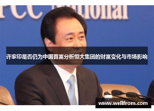 许家印是否仍为中国首富分析恒大集团的财富变化与市场影响