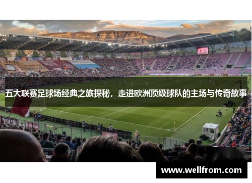 五大联赛足球场经典之旅探秘，走进欧洲顶级球队的主场与传奇故事