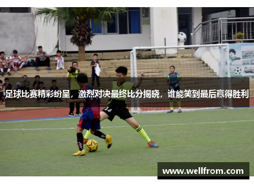 足球比赛精彩纷呈，激烈对决最终比分揭晓，谁能笑到最后赢得胜利