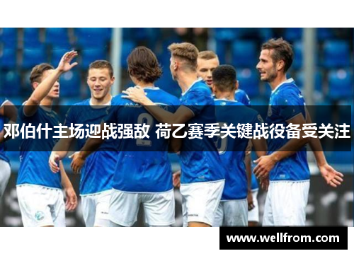 邓伯什主场迎战强敌 荷乙赛季关键战役备受关注