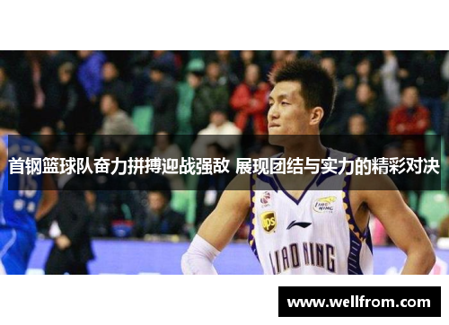 首钢篮球队奋力拼搏迎战强敌 展现团结与实力的精彩对决