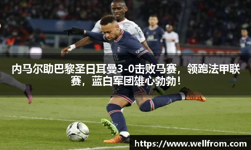 内马尔助巴黎圣日耳曼3-0击败马赛，领跑法甲联赛，蓝白军团雄心勃勃！