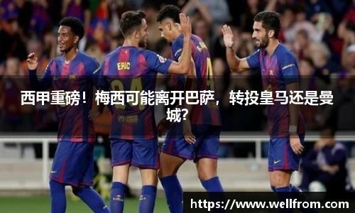 西甲重磅！梅西可能离开巴萨，转投皇马还是曼城？