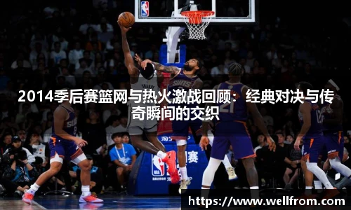2014季后赛篮网与热火激战回顾：经典对决与传奇瞬间的交织