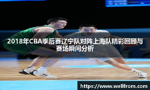 2018年CBA季后赛辽宁队对阵上海队精彩回顾与赛场瞬间分析
