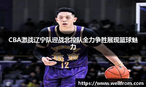 CBA激战辽宁队迎战北控队全力争胜展现篮球魅力