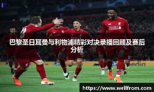 巴黎圣日耳曼与利物浦精彩对决录播回顾及赛后分析