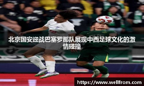 北京国安迎战巴塞罗那队展现中西足球文化的激情碰撞