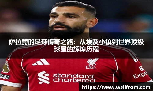 萨拉赫的足球传奇之路：从埃及小镇到世界顶级球星的辉煌历程