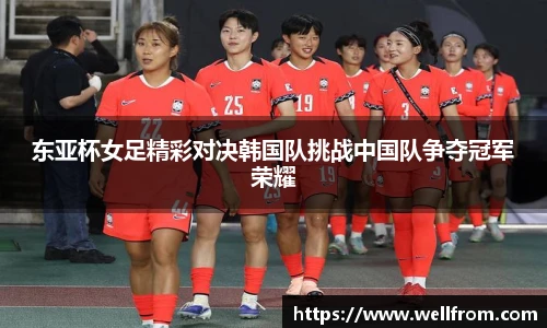 东亚杯女足精彩对决韩国队挑战中国队争夺冠军荣耀