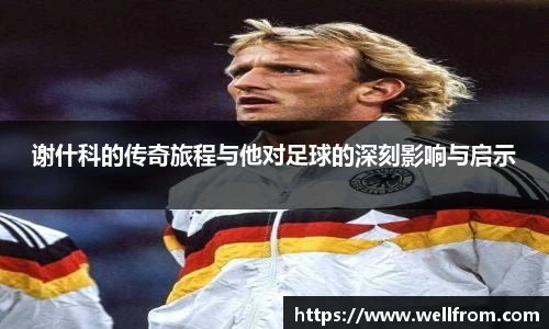 谢什科的传奇旅程与他对足球的深刻影响与启示
